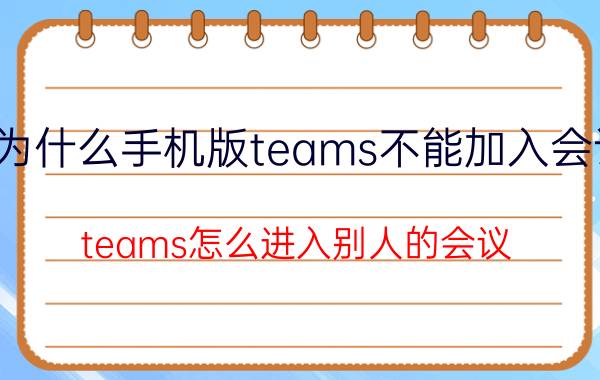 为什么手机版teams不能加入会议 teams怎么进入别人的会议？